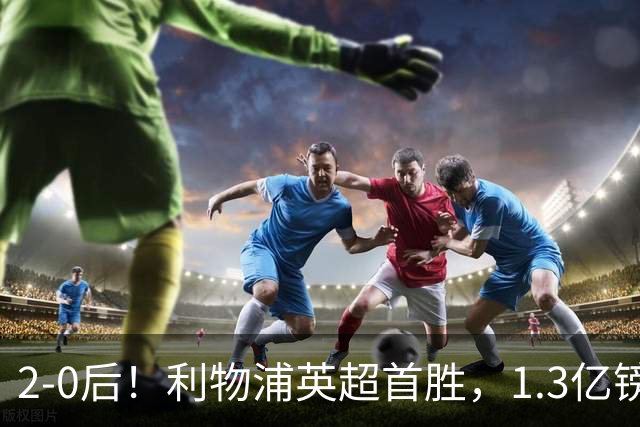 2-0后！利物浦英超首胜，1.3亿镑巨星进2球+连场破门，4巨头争冠